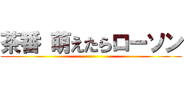 茶番 萌えたらローソン ()