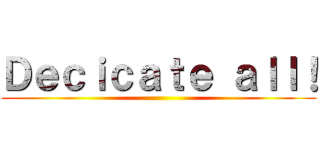 Ｄｅｃｉｃａｔｅ ａｌｌ！ ()