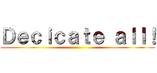 Ｄｅｃｉｃａｔｅ ａｌｌ！ ()