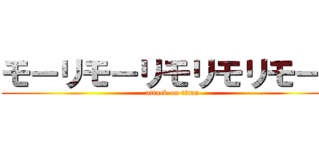 モーリモーリモリモリモーリ (attack on titan)