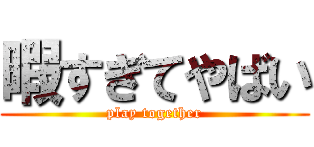 暇すぎてやばい (play together)