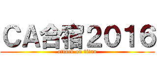 ＣＡ合宿２０１６ (attack on titan)