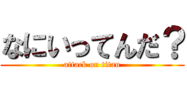 なにいってんだ？ (attack on titan)