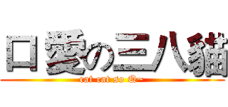 口 愛の三八貓 (cat cat so Q~)
