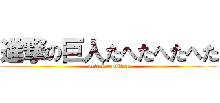 進撃の巨人たへたへたへた (attack on titan)