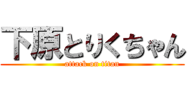 下原とりくちゃん (attack on titan)