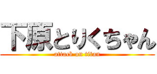 下原とりくちゃん (attack on titan)