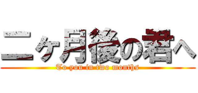 二ヶ月後の君へ (To you in two months)