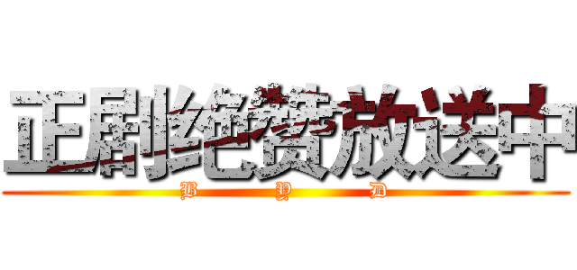 正剧绝赞放送中 (B          Y          D)