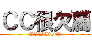 ＣＣ很欠扁 (CC is Stupid)