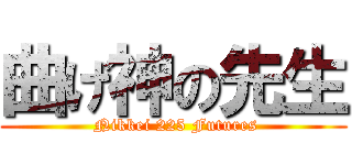 曲げ神の先生 ( Nikkei 225 Futures)