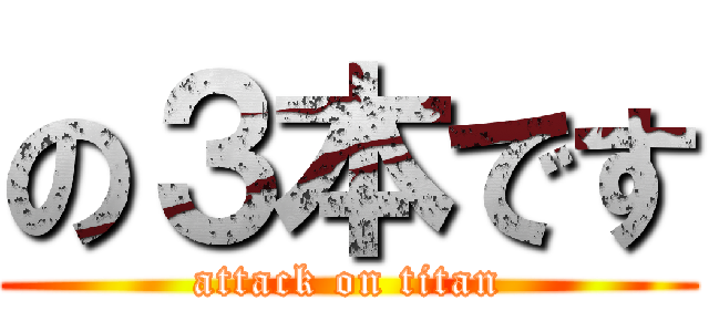 の３本です (attack on titan)