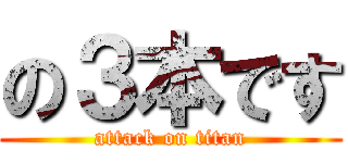 の３本です (attack on titan)