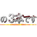 の３本です (attack on titan)