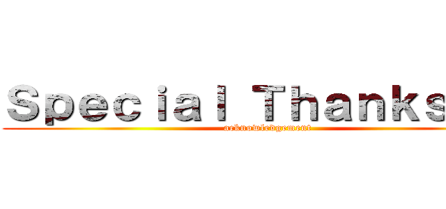 Ｓｐｅｃｉａｌ Ｔｈａｎｋｓ ｔｏ (acknowledgement)