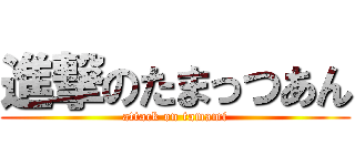 進撃のたまっつあん (attack on tamami)