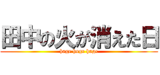 田中の火が消えた日 (hage hoge hage)