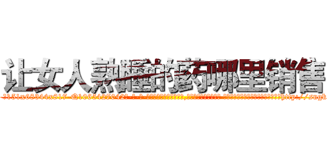 让女人熟睡的药哪里销售 (让女人熟睡的药哪里销售【电-话151x68344x817-Q1065427042元-吉-药-业】我们做的是长期生意,靠的是老客户长期支持 让女人熟睡的药哪里销售在发表了一篇http://sngk.net/nrtlt3

参考消息网我们做的是长期生意,靠的是老客户长期支持也许我们早该意识到，就连鲍勃·霍斯金斯（金球奖戏剧类电影男主角 
)