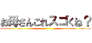 お母さんこれスゴくね？ ()