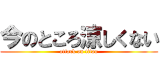 今のところ涼しくない (attack on titan)