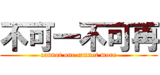 不可一不可再 (cannot one cannot more)