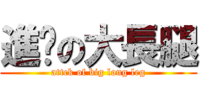 進擊の大長腿 (attck of big long leg)