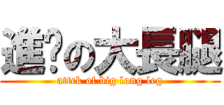 進擊の大長腿 (attck of big long leg)