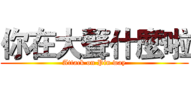你在大聲什麼啦 (Attack on Pin way)