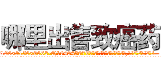 哪里出售致癌药 (哪里出售致癌药【电.话186x0156x9662-Q194843976林氏药业】我们做的是长期生意,靠的是老客户长期支持
参考消息网2月20日报道 韩媒称，“剩女多、离婚率高的城市，房价一定会上涨。”这是中国经济学家金岩石2016年12月参加在上海举行的房地产相关论坛时说的话。
)