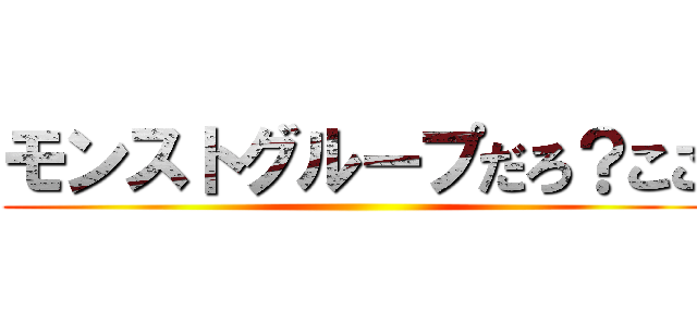 モンストグループだろ？ここ ()