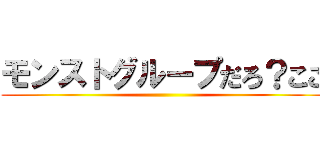 モンストグループだろ？ここ ()