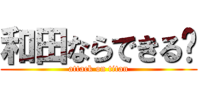 和田ならできる‼ (attack on titan)