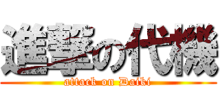 進撃の代機 (attack on Daiki)