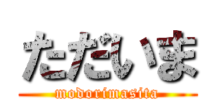 ただいま (modorimasita)