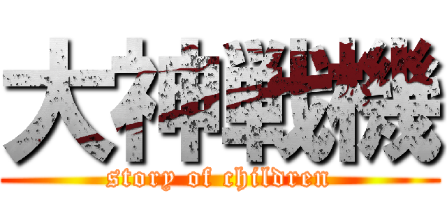 大神戦機 (story of children)