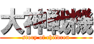 大神戦機 (story of children)