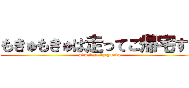 もきゅもきゅは走ってご帰宅する (attack on kacyumin)