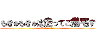 もきゅもきゅは走ってご帰宅する (attack on kacyumin)