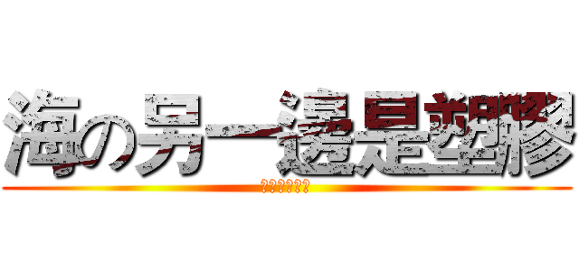 海の另一邊是塑膠 (プラスチック)