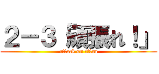 ２－３「頑張れ！」 (attack on titan)