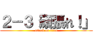 ２－３「頑張れ！」 (attack on titan)