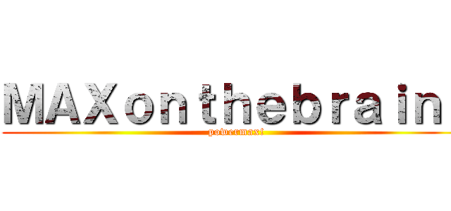 ＭＡＸｏｎｔｈｅｂｒａｉｎｓ (powermax!)