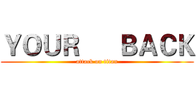 ＹＯＵＲ      ＢＡＣＫ (attack on titan)