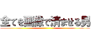 全てを画像で済ませる男 ()