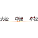 大松   中松   小松 (Yuuki)