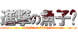 進撃の魚子醬 (attack on bukexue)