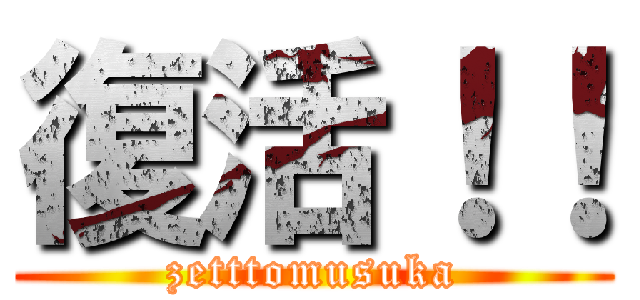 復活！！ (zetttomusuka)