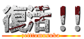 復活！！ (zetttomusuka)