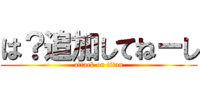 は？追加してねーし (attack on titan)