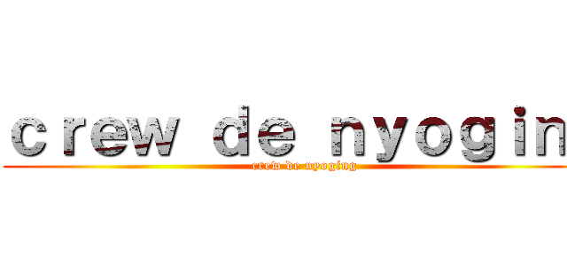 ｃｒｅｗ ｄｅ ｎｙｏｇｉｎｇ (crew de nyoging)